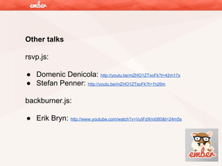 Other talks
rsvp.js:
● Domenic Denicola: http://youtu.be/mZHO1ZTsoFk?t=42m17s
● Stefan Penner: http://youtu.be/mZHO1ZTsoFk?t=1h26m
backburner.js:
● Erik Bryn: http://www.youtube.com/watch?v=VuIFdXmi080&t=24m5s

 