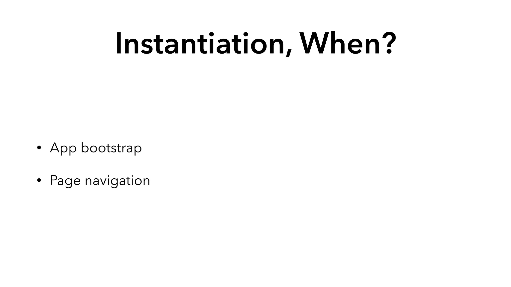 Instantiation, When? 
• App bootstrap 
• Page navigation 
 