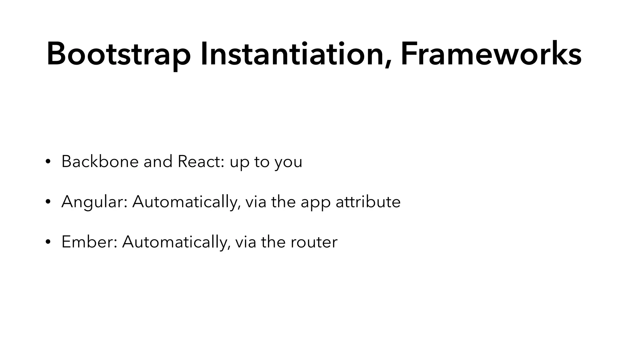 Bootstrap Instantiation, Frameworks 
• Backbone and React: up to you 
• Angular: Automatically, via the app attribute 
• Ember: Automatically, via the router 
 
