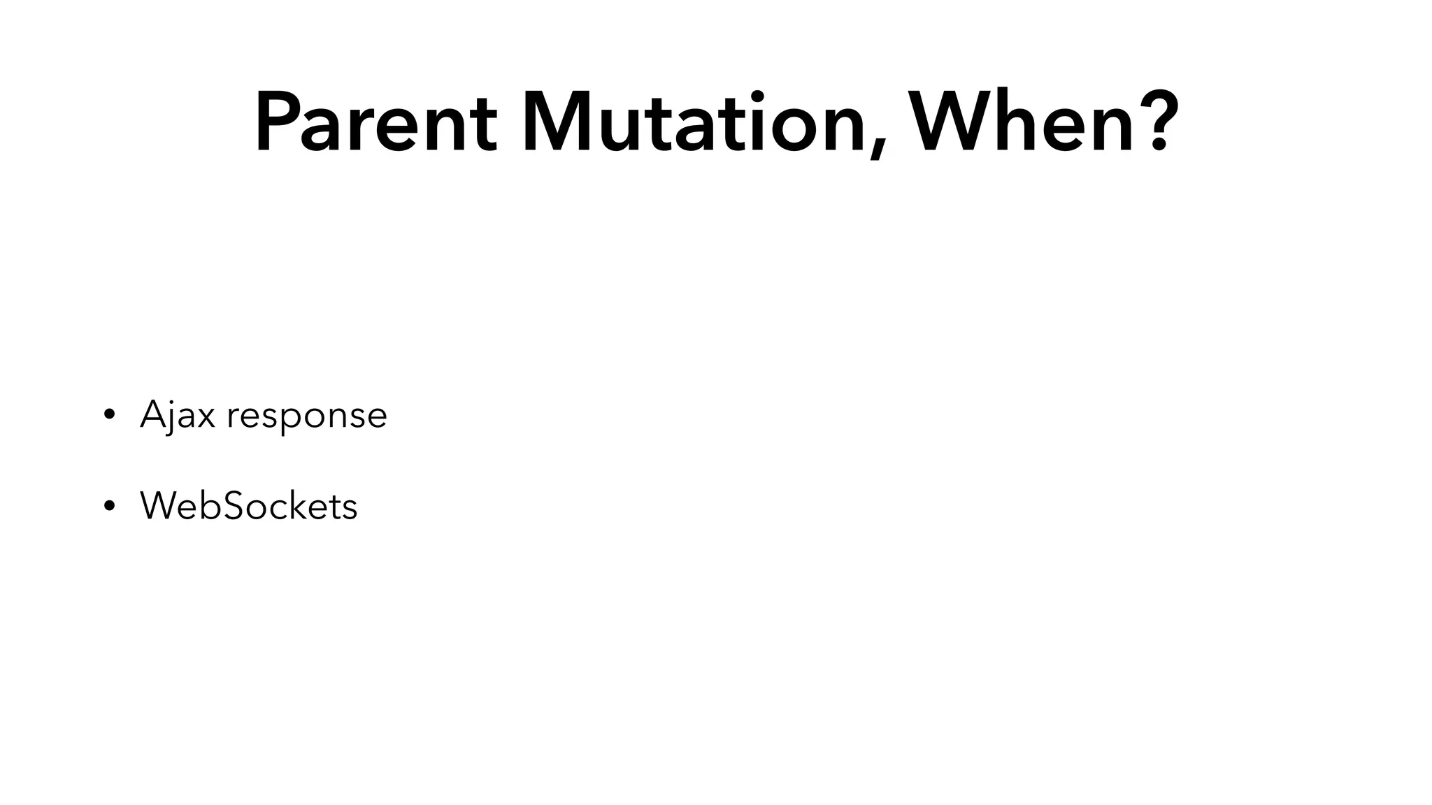 Parent Mutation, When? 
• Ajax response 
• WebSockets 
 