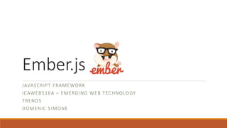 Ember.js 
JAVASCRIPT FRAMEWORK 
ICAWEB516A – EMERGING WEB TECHNOLOGY 
TRENDS 
DOMENIC SIMONE 
 