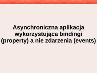 Asynchroniczna aplikacjaAsynchroniczna aplikacja
wykorzystująca bindingiwykorzystująca bindingi
(property) a nie zdarzenia (events)(property) a nie zdarzenia (events)
 