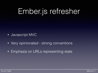 Kevin Ball @kbal11
Ember.js refresher
• Javascript MVC
• Very opinionated - strong conventions
• Emphasis on URLs representing state
 