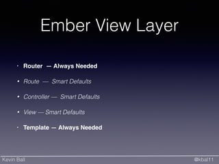 Kevin Ball @kbal11
Ember View Layer
• Router — Always Needed!
• Route — Smart Defaults
• Controller — Smart Defaults
• View — Smart Defaults
• Template — Always Needed
 