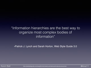 Kevin Ball @kbal11
-Patrick J. Lynch and Sarah Horton, Web Style Guide 3.0
“Information hierarchies are the best way to
organize most complex bodies of
information”
http://webstyleguide.com/wsg3/3-information-architecture/3-site-structure.html
 