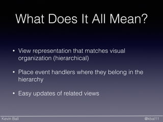 Kevin Ball @kbal11
What Does It All Mean?
• View representation that matches visual
organization (hierarchical)
• Place event handlers where they belong in the
hierarchy
• Easy updates of related views
 