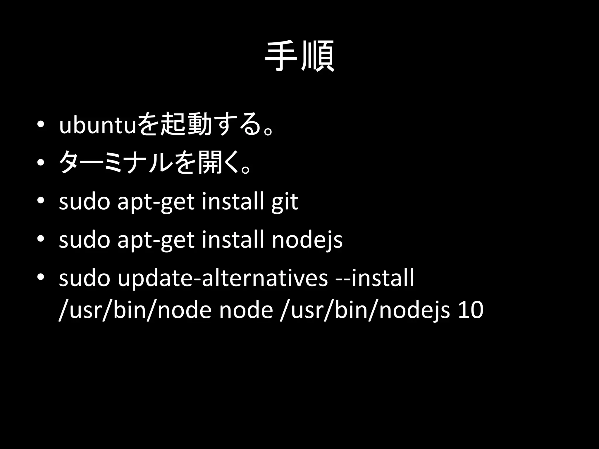 手順
• ubuntuを起動する。
• ターミナルを開く。
• sudo apt-get install git
• sudo apt-get install nodejs
• sudo update-alternatives --install
/usr/bin/node node /usr/bin/nodejs 10
 