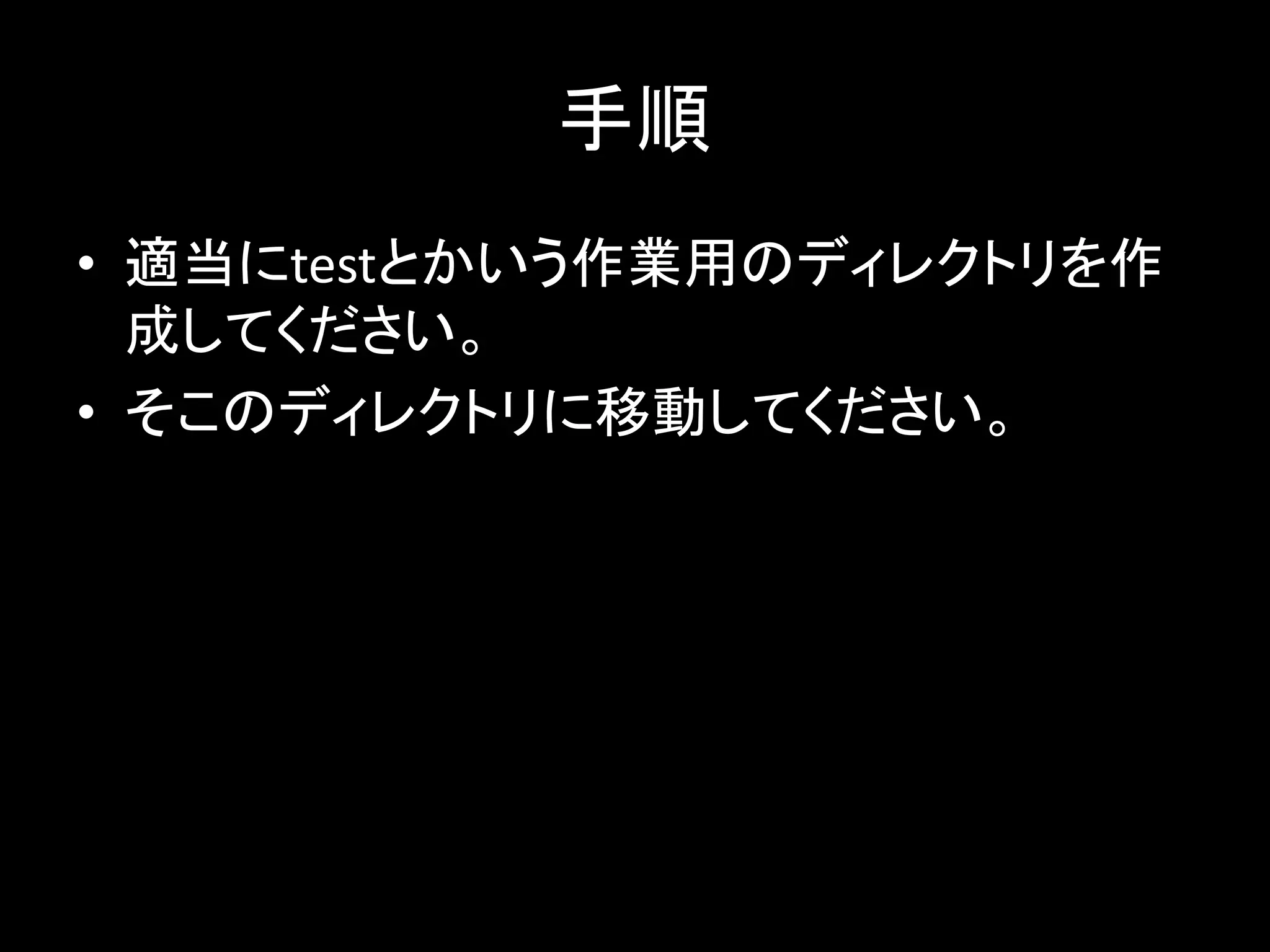 手順
• 適当にtestとかいう作業用のディレクトリを作
成してください。
• そこのディレクトリに移動してください。
 