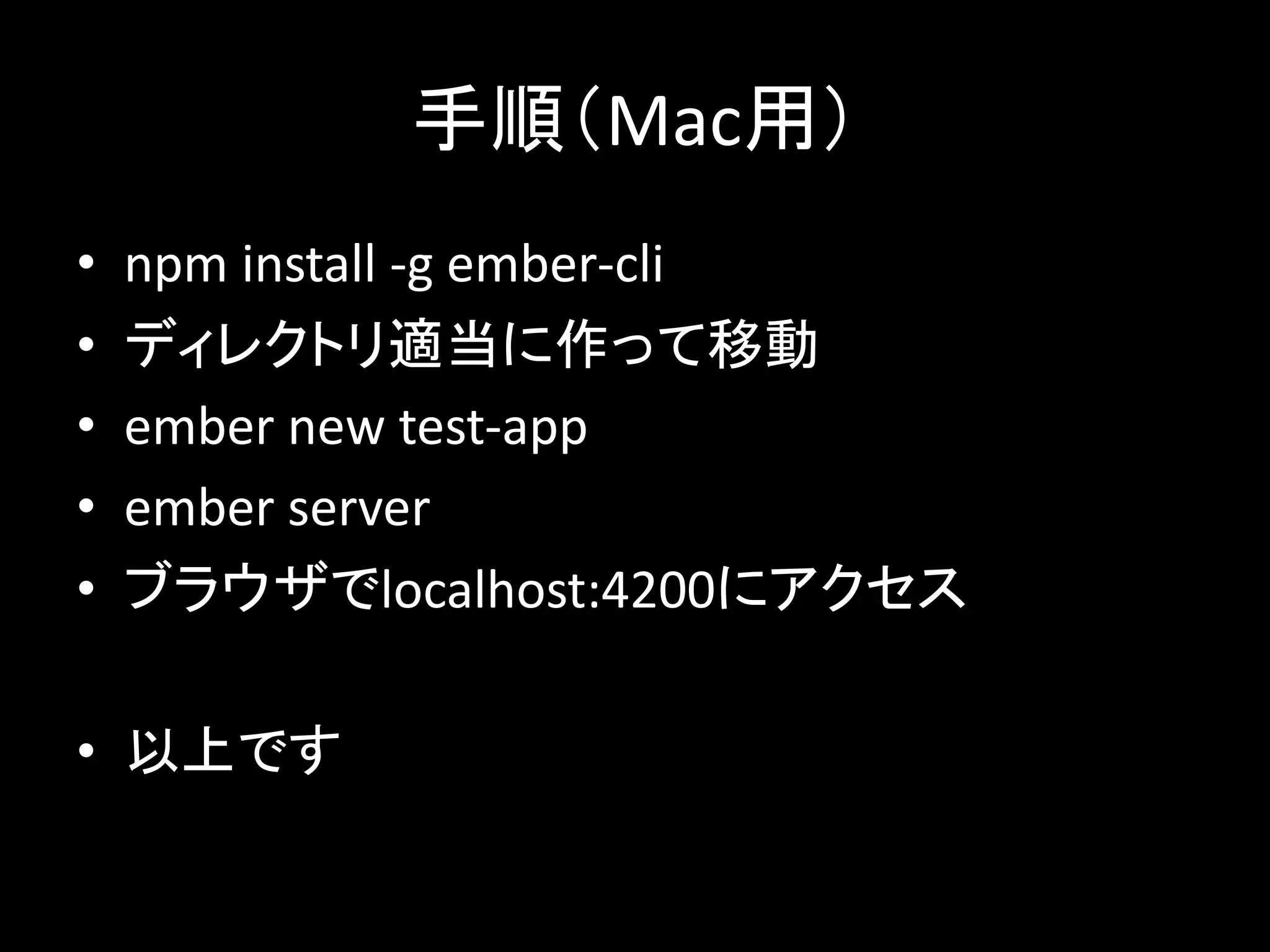 手順（Mac用）
• npm install -g ember-cli
• ディレクトリ適当に作って移動
• ember new test-app
• ember server
• ブラウザでlocalhost:4200にアクセス
• 以上です
 