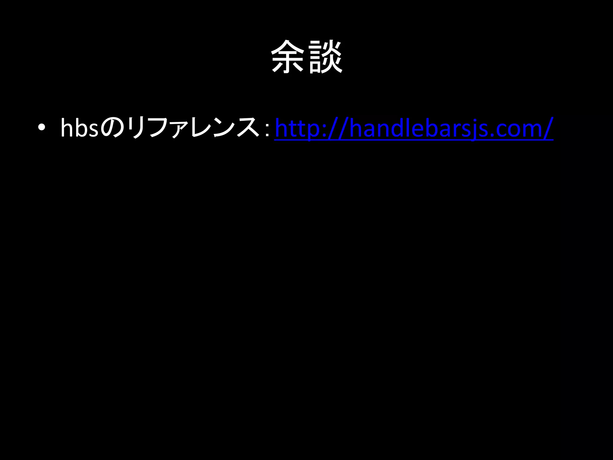 余談
• hbsのリファレンス：http://handlebarsjs.com/
 