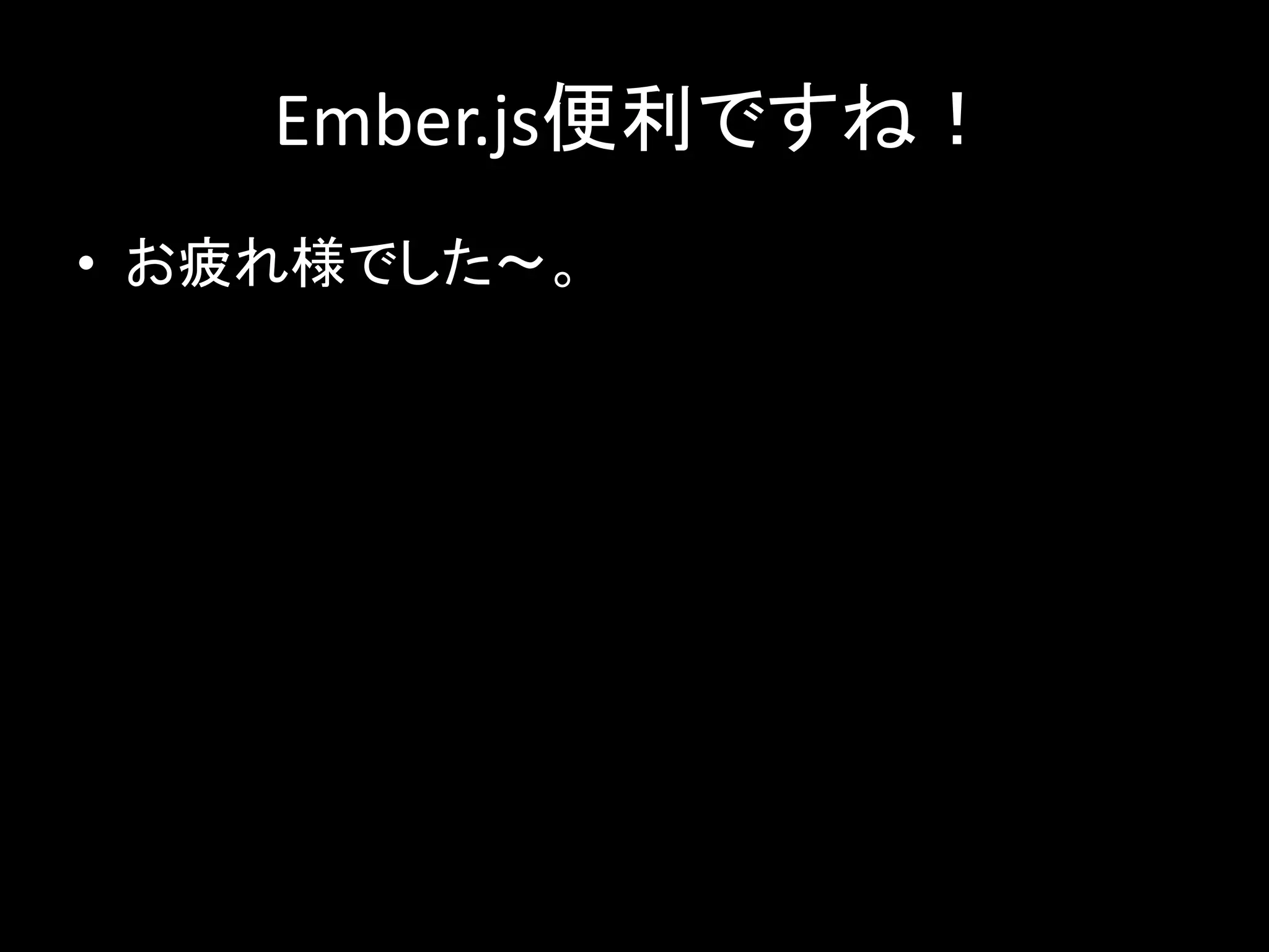 Ember.js便利ですね！
• お疲れ様でした〜。
 