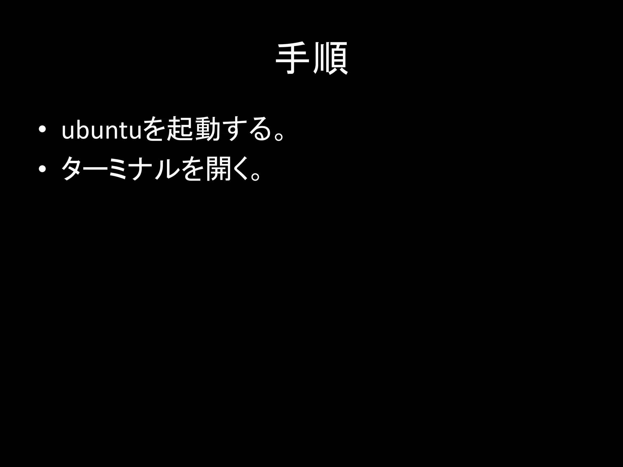 手順
• ubuntuを起動する。
• ターミナルを開く。
 