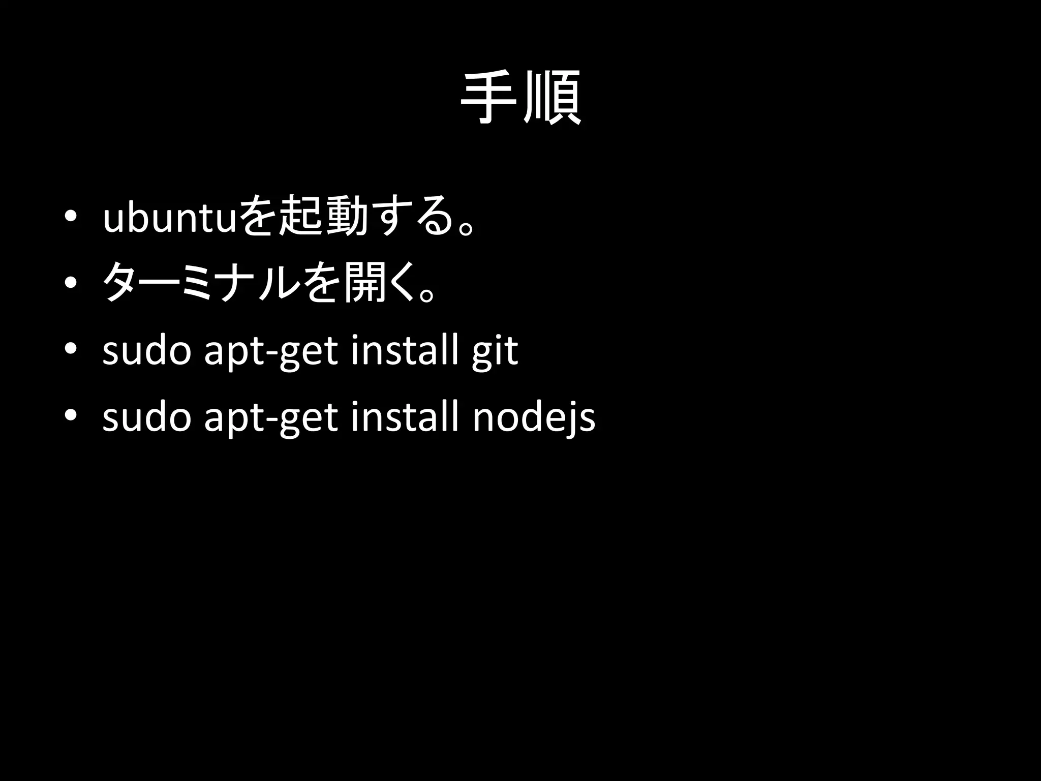 手順
• ubuntuを起動する。
• ターミナルを開く。
• sudo apt-get install git
• sudo apt-get install nodejs
 
