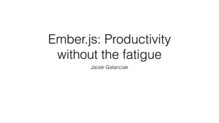 Ember.js: Productivity
without the fatigue
Jacek Galanciak
 