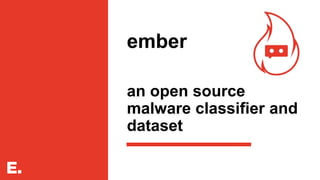 ember
an open source
malware classifier and
dataset
 
