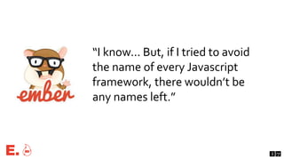 “I know... But, if I tried to avoid
the name of every Javascript
framework, there wouldn’t be
any names left.”
 