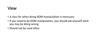 View
• A class for when doing DOM manipulation is necessary
• If you need to do DOM manipulation, you should ask yourself what
you may be doing wrong
• Should not be used often
 