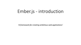 Ember.js - introduction
‘A framework for creating ambitious web applications’
 