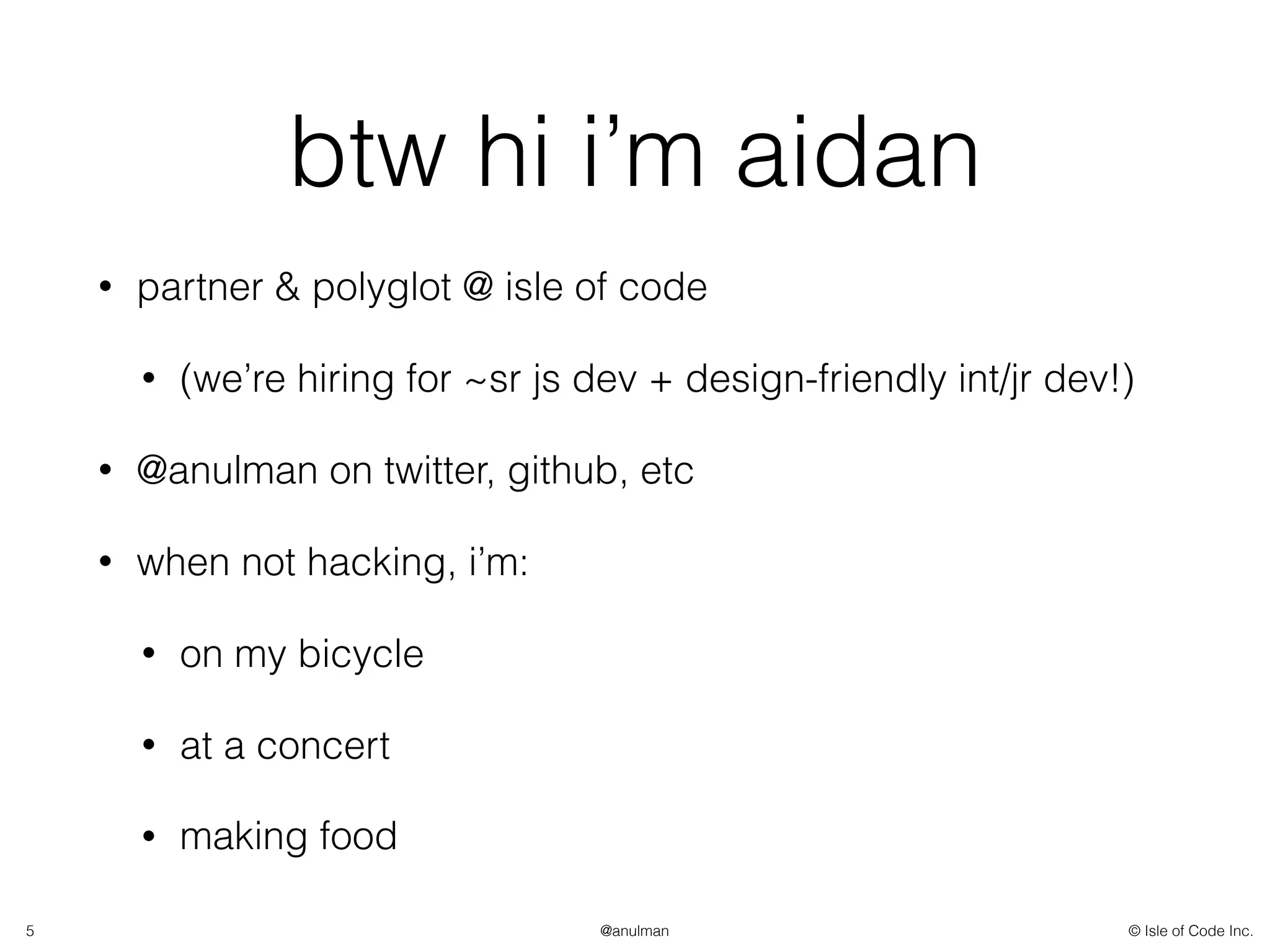 © Isle of Code Inc.@anulman
btw hi i’m aidan
• partner & polyglot @ isle of code
• (we’re hiring for ~sr js dev + design-friendly int/jr dev!)
• @anulman on twitter, github, etc
• when not hacking, i’m:
• on my bicycle
• at a concert
• making food
5
 