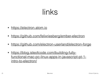 © Isle of Code Inc.@anulman
links
• https://electron.atom.io
• https://github.com/felixriesberg/ember-electron
• https://github.com/electron-userland/electron-forge
• https://blog.isleofcode.com/building-fully-
functional-mac-pc-linux-apps-in-javascript-pt-1-
intro-to-electron/
25
 