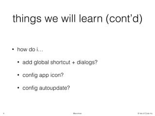 © Isle of Code Inc.@anulman
things we will learn (cont’d)
• how do i…
• add global shortcut + dialogs?
• conﬁg app icon?
• conﬁg autoupdate?
4
 