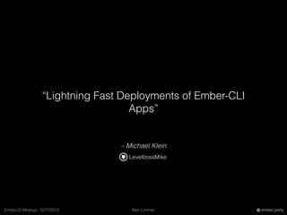 Ben LimmerEmberJS Meetup - 5/27/2015 ember.party
– Michael Klein
“Lightning Fast Deployments of Ember-CLI
Apps”
LevelbossMike
 