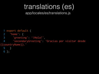 translations (es)
app/locales/es/translations.js
1 export default {
2 'home': {
3 'greeting': ‘¡Hola!',
4 'secondaryGreeting': 'Gracias por visitar desde
{{countryName}}.'
5 }
6 };
 