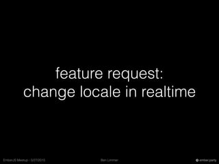 Ben LimmerEmberJS Meetup - 5/27/2015 ember.party
feature request:
change locale in realtime
 