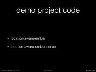 Ben LimmerEmberJS Meetup - 5/27/2015 ember.party
demo project code
• location-aware-ember
• location-aware-ember-server
 