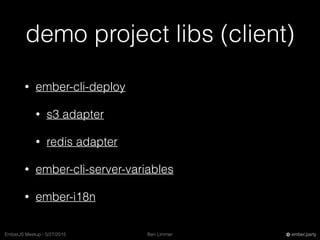 Ben LimmerEmberJS Meetup - 5/27/2015 ember.party
demo project libs (client)
• ember-cli-deploy
• s3 adapter
• redis adapter
• ember-cli-server-variables
• ember-i18n
 