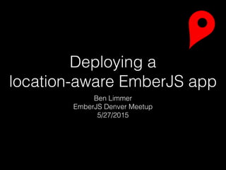 Deploying a
location-aware EmberJS app
Ben Limmer
EmberJS Denver Meetup
5/27/2015
 