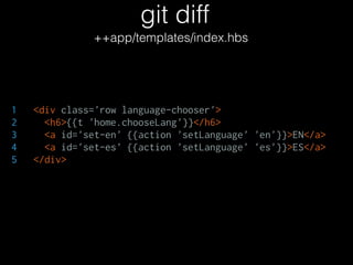git diff
++app/templates/index.hbs
1 <div class='row language-chooser'>
2 <h6>{{t 'home.chooseLang'}}</h6>
3 <a id='set-en...