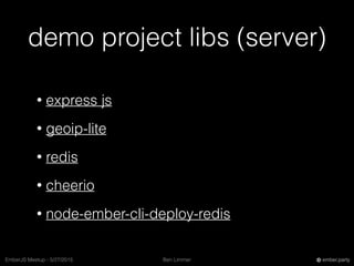 Ben LimmerEmberJS Meetup - 5/27/2015 ember.party
demo project libs (server)
• express js
• geoip-lite
• redis
• cheerio
• node-ember-cli-deploy-redis
 