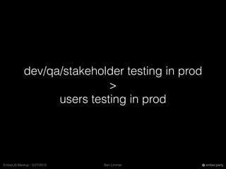 Ben LimmerEmberJS Meetup - 5/27/2015 ember.party
dev/qa/stakeholder testing in prod
>
users testing in prod
 