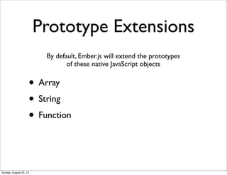 Prototype Extensions
• Array
• String
• Function
By default, Ember.js will extend the prototypes
of these native JavaScript objects
Sunday, August 25, 13
 