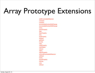 addEnumerableObserver
compact
contains
enumerableContentDidChange
enumerableContentWillChange
every
everyProperty
ﬁlter
ﬁlterProperty
ﬁnd
ﬁndProperty
forEach
getEach
invoke
map
mapProperty
nextObject
reduce
reject
rejectProperty
removeEnumerableObserver
setEach
some
someProperty
toArray
uniq
without
Array Prototype Extensions
Sunday, August 25, 13
 