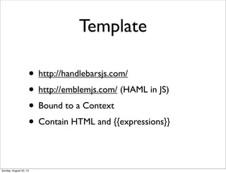 Template
• http://handlebarsjs.com/
• http://emblemjs.com/ (HAML in JS)
• Bound to a Context
• Contain HTML and {{expressions}}
Sunday, August 25, 13
 