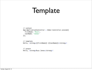// context
App.ApplicationController = Ember.Controller.extend({
firstName: "Russ",
lastName: "Jones"
});
// template
Hello, <strong>{{firstName}} {{lastName}}</strong>!
// output
Hello, <strong>Russ Jones</strong>!
Template
Sunday, August 25, 13
 