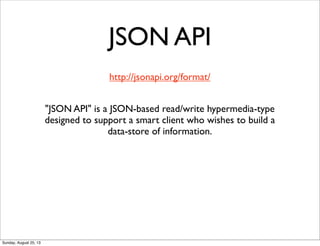 JSON API
http://jsonapi.org/format/
"JSON API" is a JSON-based read/write hypermedia-type
designed to support a smart client who wishes to build a
data-store of information.
Sunday, August 25, 13
 