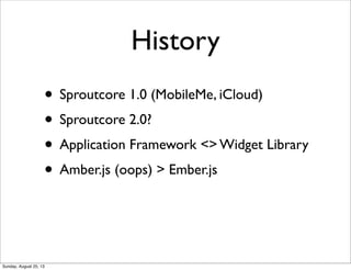 History
• Sproutcore 1.0 (MobileMe, iCloud)
• Sproutcore 2.0?
• Application Framework <> Widget Library
• Amber.js (oops) > Ember.js
Sunday, August 25, 13
 