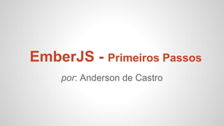EmberJS - Primeiros Passos
por: Anderson de Castro
 