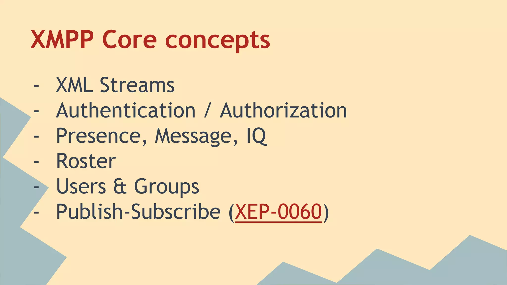 XMPP Core concepts
- XML Streams
- Authentication / Authorization
- Presence, Message, IQ
- Roster
- Users & Groups
- Publish-Subscribe (XEP-0060)
 