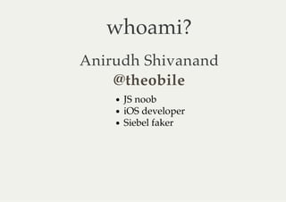 whoami?
Anirudh Shivanand
    @theobile
     JS noob
     iOS developer
     Siebel faker
 