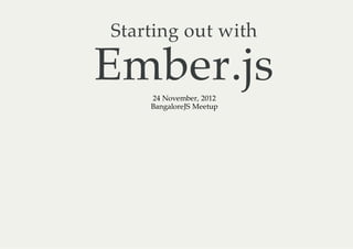 Starting out with

Ember.js
    24 November, 2012
    BangaloreJS Meetup
 
