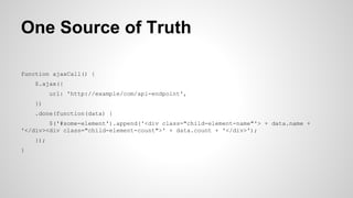 One Source of Truth
function ajaxCall() {
$.ajax({
url: 'http://example/com/api-endpoint',
})
.done(function(data) {
$('#some-element').append('<div class="child-element-name"'> + data.name +
'</div><div class="child-element-count">' + data.count + '</div>');
});
}
 