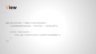 View
App.PersonView = Ember.View.extend({
classNamesBindings: ['active', 'selected'],
click: function() {
this.get('controller').send('clearName');
}
});
 