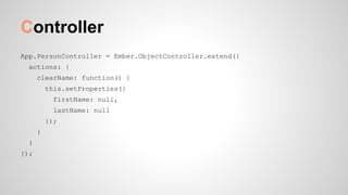 Controller
App.PersonController = Ember.ObjectController.extend({
actions: {
clearName: function() {
this.setProperties({
firstName: null,
lastName: null
});
}
}
});
 