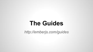 http://emberjs.com/guides
The Guides
 