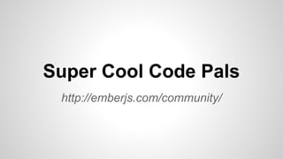 http://emberjs.com/community/
Super Cool Code Pals
 