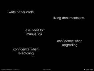 Ben LimmerEmberJS Meetup - 7/29/2015 ember.party
write better code
less need for
manual qa
conﬁdence when
refactoring
livi...